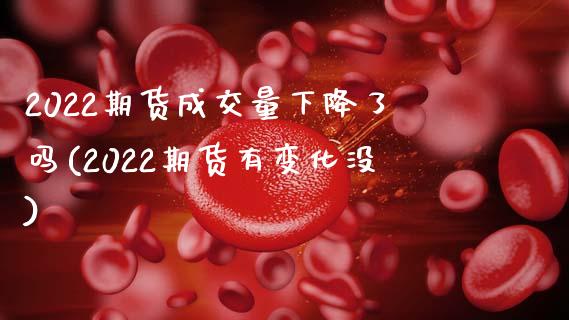 2022期货成交量下降了吗(2022期货有变化没)_https://www.zztgc.com_期货开户_第1张