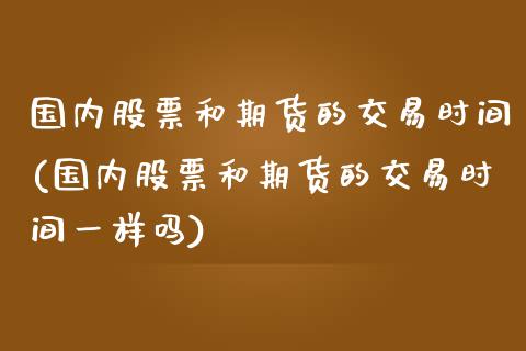 国内股票和期货的交易时间(国内股票和期货的交易时间一样吗)_https://www.zztgc.com_期货行情_第1张