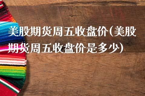 美股期货周五收盘价(美股期货周五收盘价是多少)_https://www.zztgc.com_期货开户_第1张