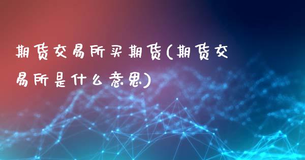 期货交易所买期货(期货交易所是什么意思)_https://www.zztgc.com_期货入门_第1张