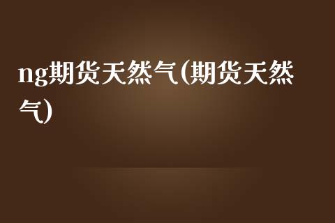 ng期货天然气(期货天然气)_https://www.zztgc.com_期货入门_第1张