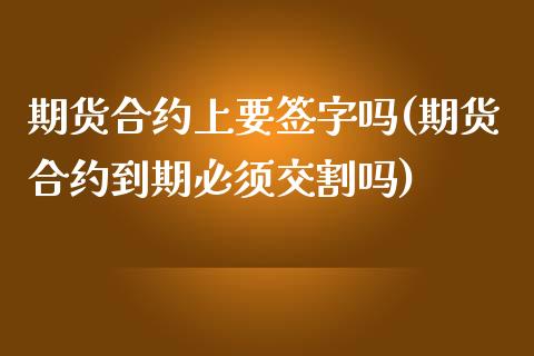 期货合约上要签字吗(期货合约到期必须交割吗)_https://www.zztgc.com_期货行情_第1张