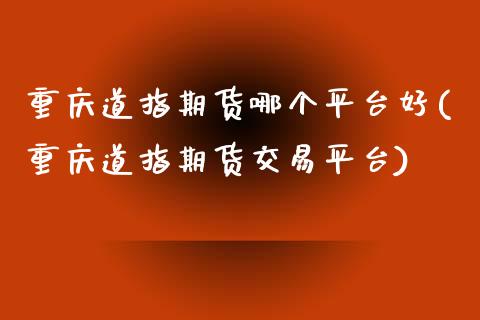 重庆道指期货哪个平台好(重庆道指期货交易平台)_https://www.zztgc.com_期货行情_第1张