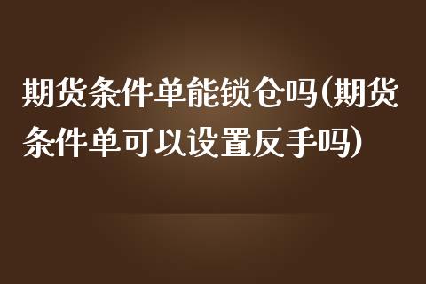 期货条件单能锁仓吗(期货条件单可以设置反手吗)_https://www.zztgc.com_期货入门_第1张