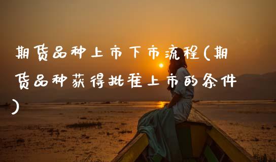 期货品种上市下市流程(期货品种获得批准上市的条件)_https://www.zztgc.com_期货直播_第1张