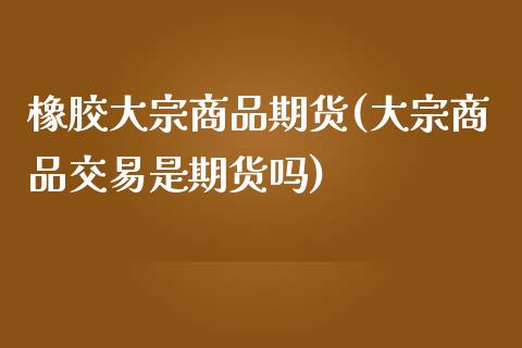 橡胶大宗商品期货(大宗商品交易是期货吗)_https://www.zztgc.com_期货直播_第1张