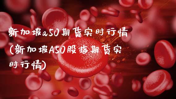 新加坡a50期货实时行情(新加坡A50股指期货实时行情)_https://www.zztgc.com_期货开户_第1张