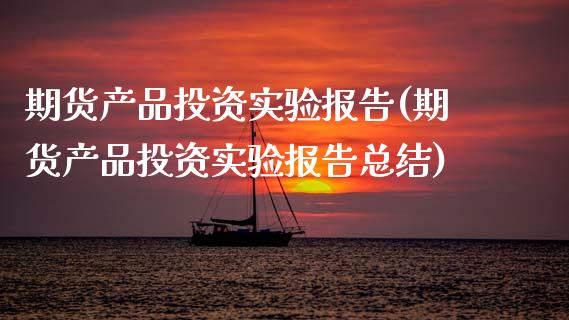 期货产品投资实验报告(期货产品投资实验报告总结)_https://www.zztgc.com_期货直播_第1张