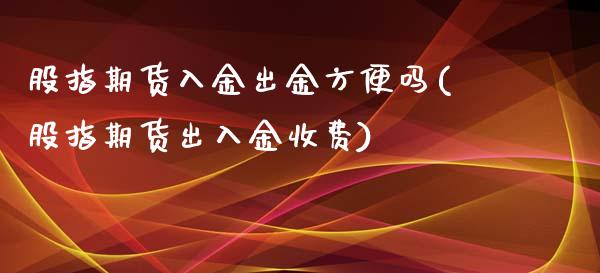 股指期货入金出金方便吗(股指期货出入金收费)_https://www.zztgc.com_黄金期货_第1张