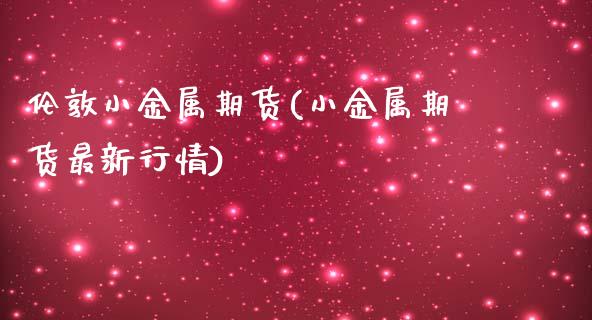 伦敦小金属期货(小金属期货最新行情)_https://www.zztgc.com_原油期货_第1张