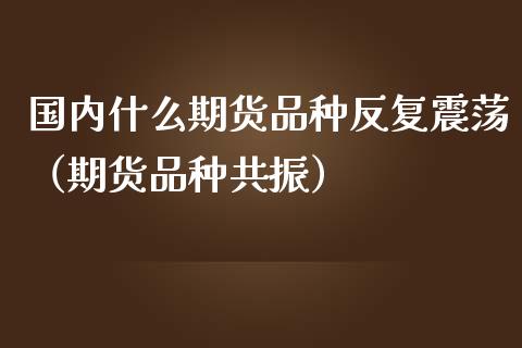 国内什么期货品种反复震荡（期货品种共振）_https://www.zztgc.com_黄金期货_第1张