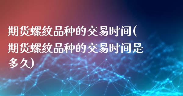 期货螺纹品种的交易时间(期货螺纹品种的交易时间是多久)_https://www.zztgc.com_期货行情_第1张