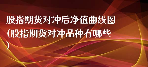 股指期货对冲后净值曲线图(股指期货对冲品种有哪些)_https://www.zztgc.com_期货直播_第1张