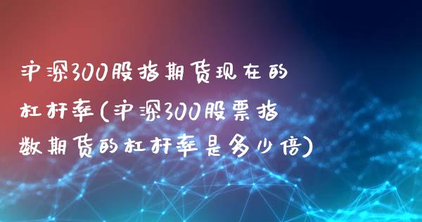沪深300股指期货现在的杠杆率(沪深300股票指数期货的杠杆率是多少倍)_https://www.zztgc.com_黄金期货_第1张