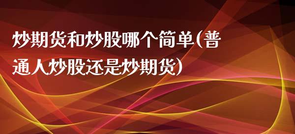 炒期货和炒股哪个简单(普通人炒股还是炒期货)_https://www.zztgc.com_期货入门_第1张