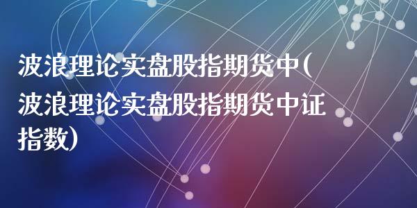 波浪理论实盘股指期货中(波浪理论实盘股指期货中证指数)_https://www.zztgc.com_期货直播_第1张