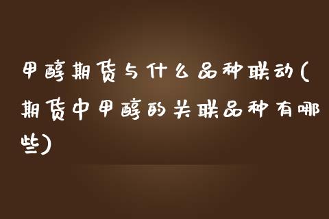 甲醇期货与什么品种联动(期货中甲醇的关联品种有哪些)_https://www.zztgc.com_原油期货_第1张