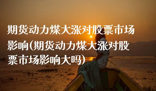 期货动力煤大涨对股票市场影响(期货动力煤大涨对股票市场影响大吗)_https://www.zztgc.com_黄金期货_第1张