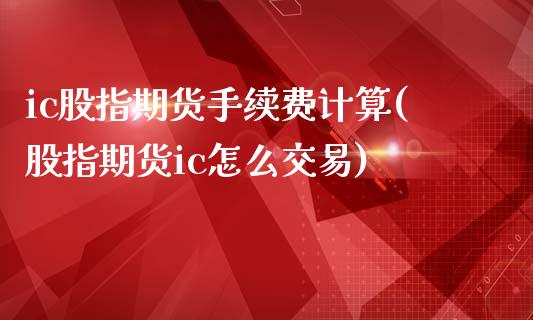 ic股指期货手续费计算(股指期货ic怎么交易)_https://www.zztgc.com_原油期货_第1张