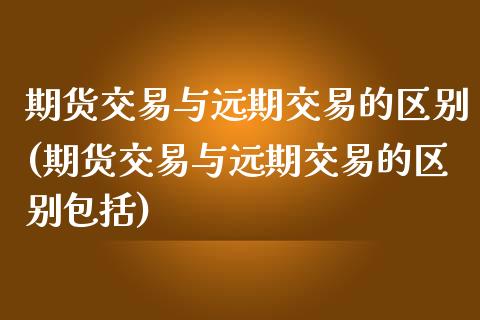 期货交易与远期交易的区别(期货交易与远期交易的区别包括)_https://www.zztgc.com_期货行情_第1张