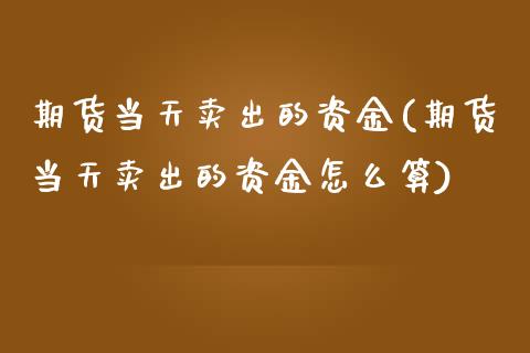 期货当天卖出的资金(期货当天卖出的资金怎么算)_https://www.zztgc.com_原油期货_第1张