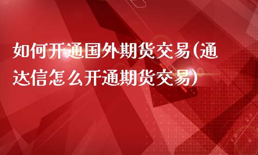 如何开通国外期货交易(通达信怎么开通期货交易)_https://www.zztgc.com_期货入门_第1张