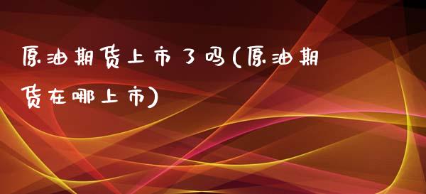 原油期货上市了吗(原油期货在哪上市)_https://www.zztgc.com_期货行情_第1张