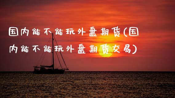 国内能不能玩外盘期货(国内能不能玩外盘期货交易)_https://www.zztgc.com_黄金期货_第1张