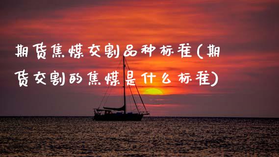 期货焦煤交割品种标准(期货交割的焦煤是什么标准)_https://www.zztgc.com_期货入门_第1张