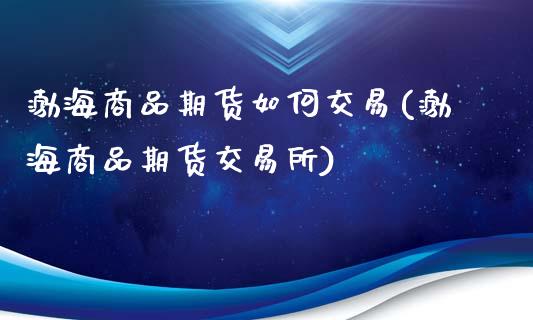 渤海商品期货如何交易(渤海商品期货交易所)_https://www.zztgc.com_期货入门_第1张