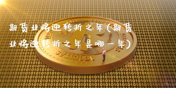 期货业将迎转折之年(期货业将迎转折之年是哪一年)_https://www.zztgc.com_原油期货_第1张