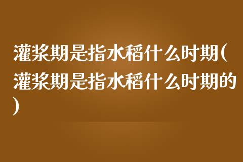 灌浆期是指水稻什么时期(灌浆期是指水稻什么时期的)_https://www.zztgc.com_期货开户_第1张