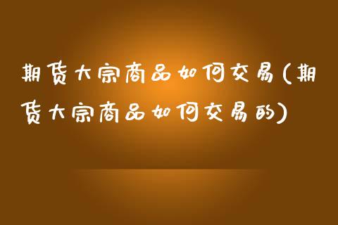 期货大宗商品如何交易(期货大宗商品如何交易的)_https://www.zztgc.com_黄金期货_第1张