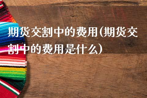 期货交割中的费用(期货交割中的费用是什么)_https://www.zztgc.com_期货行情_第1张