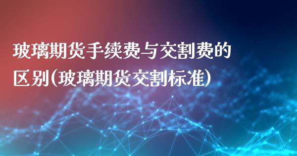 玻璃期货手续费与交割费的区别(玻璃期货交割标准)_https://www.zztgc.com_原油期货_第1张