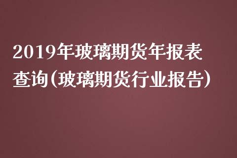 2019年玻璃期货年报表查询(玻璃期货行业报告)_https://www.zztgc.com_期货直播_第1张
