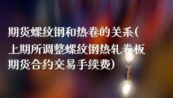 期货螺纹钢和热卷的关系(上期所调整螺纹钢热轧卷板期货合约交易手续费)_https://www.zztgc.com_期货直播_第1张