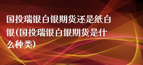 国投瑞银白银期货还是纸白银(国投瑞银白银期货是什么种类)_https://www.zztgc.com_原油期货_第1张