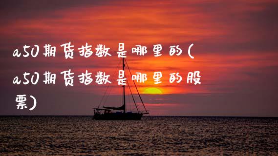 a50期货指数是哪里的(a50期货指数是哪里的股票)_https://www.zztgc.com_黄金期货_第1张