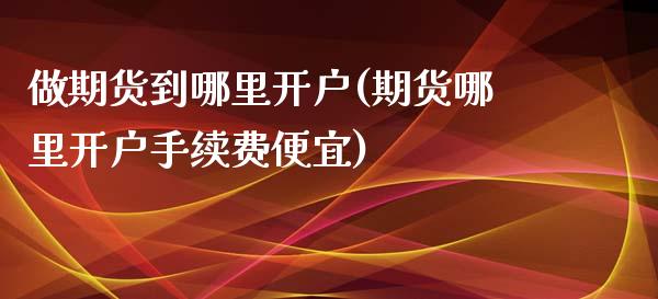 做期货到哪里开户(期货哪里开户手续费便宜)_https://www.zztgc.com_期货行情_第1张