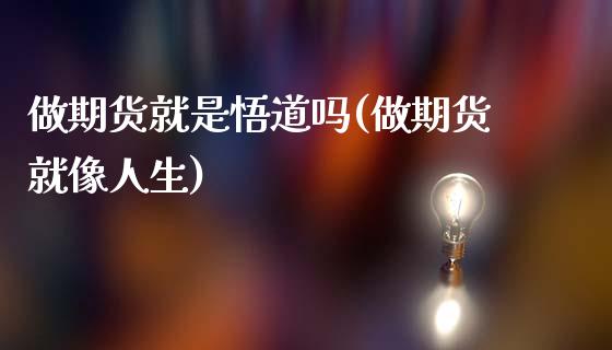 做期货就是悟道吗(做期货就像人生)_https://www.zztgc.com_原油期货_第1张