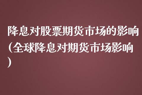 降息对股票期货市场的影响(全球降息对期货市场影响)_https://www.zztgc.com_期货直播_第1张