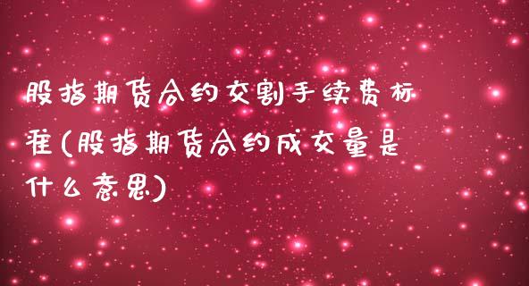 股指期货合约交割手续费标准(股指期货合约成交量是什么意思)_https://www.zztgc.com_期货行情_第1张
