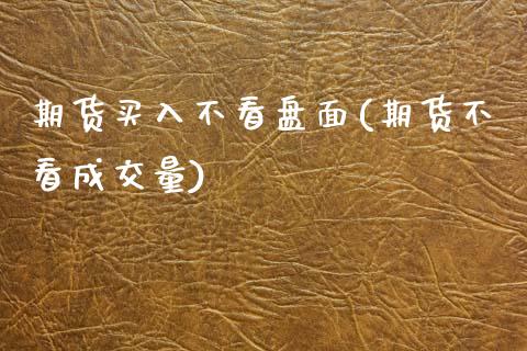 期货买入不看盘面(期货不看成交量)_https://www.zztgc.com_期货行情_第1张