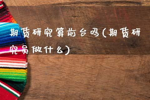 期货研究算前台吗(期货研究员做什么)_https://www.zztgc.com_期货直播_第1张