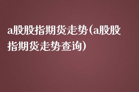 a股股指期货走势(a股股指期货走势查询)_https://www.zztgc.com_原油期货_第1张