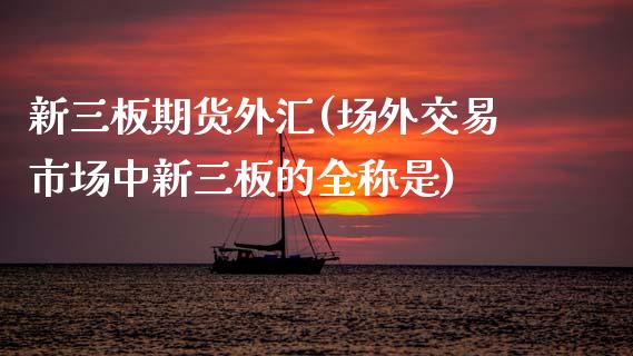 新三板期货外汇(场外交易市场中新三板的全称是)_https://www.zztgc.com_期货开户_第1张