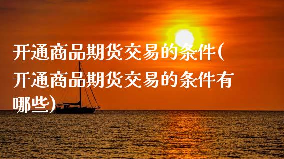 开通商品期货交易的条件(开通商品期货交易的条件有哪些)_https://www.zztgc.com_黄金期货_第1张