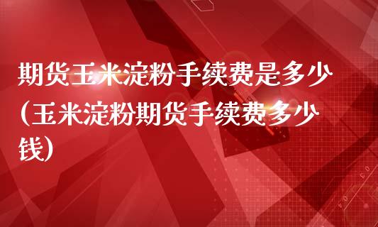 期货玉米淀粉手续费是多少(玉米淀粉期货手续费多少钱)_https://www.zztgc.com_黄金期货_第1张
