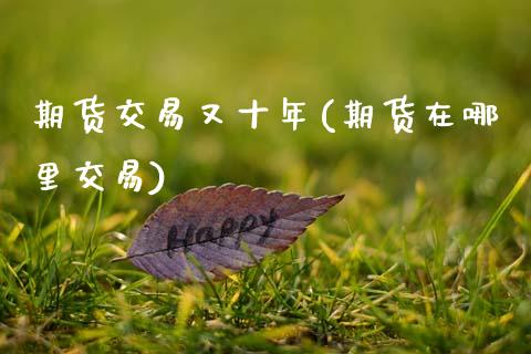 期货交易又十年(期货在哪里交易)_https://www.zztgc.com_期货直播_第1张